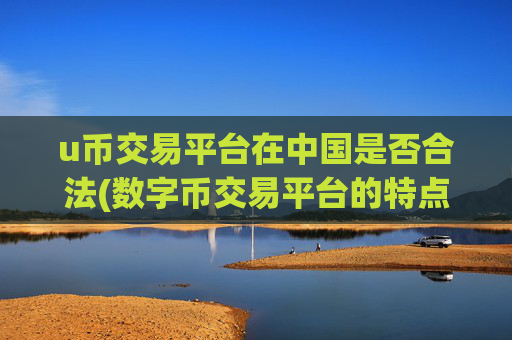 u币交易平台在中国是否合法(数字币交易平台的特点)
