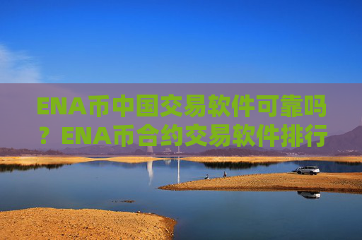 ENA币中国交易软件可靠吗？ENA币合约交易软件排行