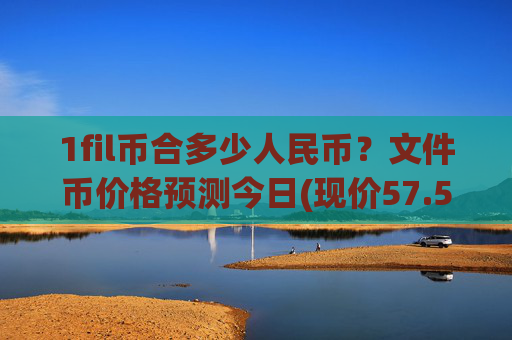 1fil币合多少人民币?文件币价格预测今日(现价57.5557元)