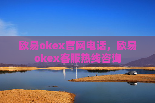 欧易okex官网电话，欧易okex客服热线咨询