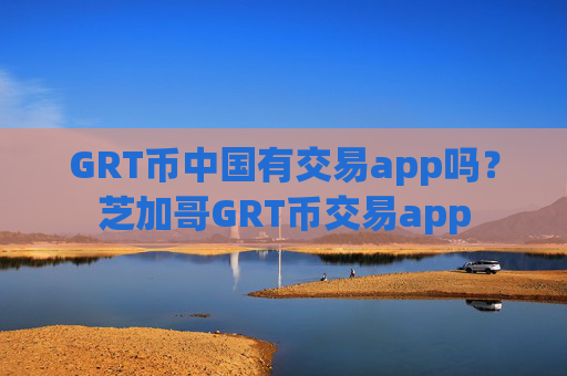 GRT币中国有交易app吗？芝加哥GRT币交易app