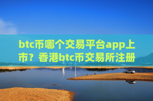 btc币哪个交易平台app上市？香港btc币交易所注册