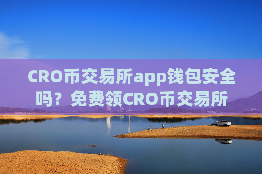 CRO币交易所app钱包安全吗？免费领CRO币交易所