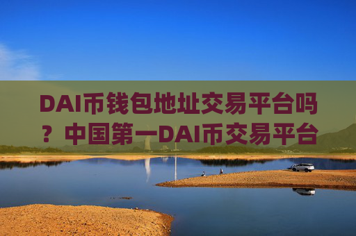 DAI币钱包地址交易平台吗？中国第一DAI币交易平台app