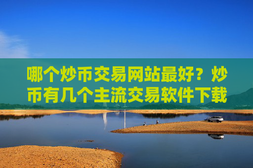 哪个炒币交易网站最好？炒币有几个主流交易软件下载