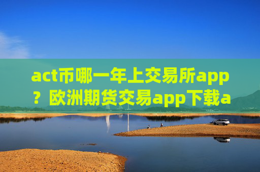 act币哪一年上交易所app？欧洲期货交易app下载act币