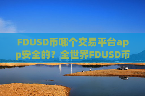 FDUSD币哪个交易平台app安全的?全世界FDUSD币交易app数量