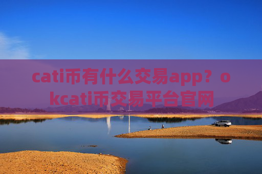 cati币有什么交易app？okcati币交易平台官网