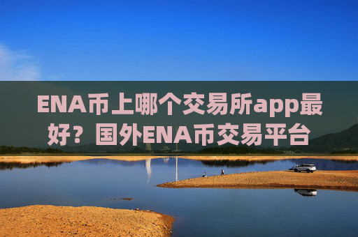 ENA币上哪个交易所app最好？国外ENA币交易平台