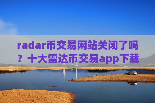 radar币交易网站关闭了吗？十大雷达币交易app下载网址