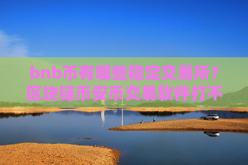 bnb币有哪些稳定交易所？区块链币安币交易软件打不开