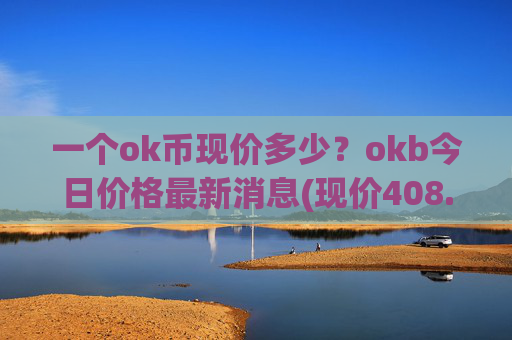 一个ok币现价多少？okb今日价格最新消息(现价408.15元)