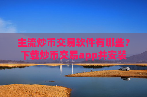 主流炒币交易软件有哪些？下载炒币交易app并安装
