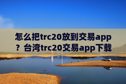 怎么把trc20放到交易app？台湾trc20交易app下载otc