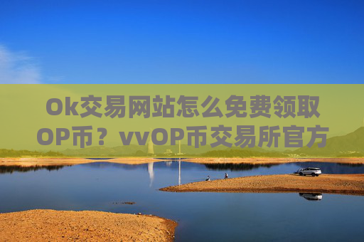 Ok交易网站怎么免费领取OP币？vvOP币交易所官方网站