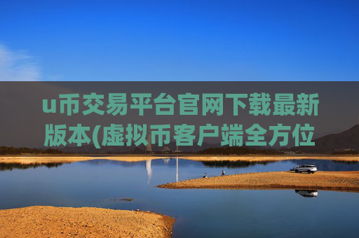 u币交易平台官网下载最新版本(虚拟币客户端全方位测评)