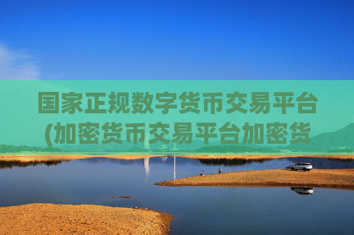 国家正规数字货币交易平台(加密货币交易平台加密货币交易)