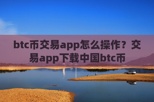 btc币交易app怎么操作？交易app下载中国btc币