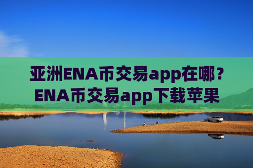 亚洲ENA币交易app在哪？ENA币交易app下载苹果