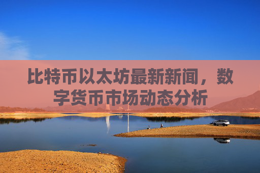 比特币以太坊最新新闻,数字货币市场动态分析