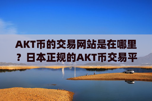 AKT币的交易网站是在哪里？日本正规的AKT币交易平台app