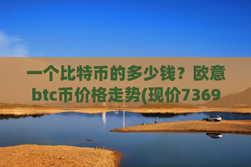 一个比特币的多少钱？欧意btc币价格走势(现价736965.44元)