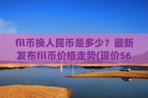 fil币换人民币是多少？最新发布fil币价格走势(现价56.8367元)