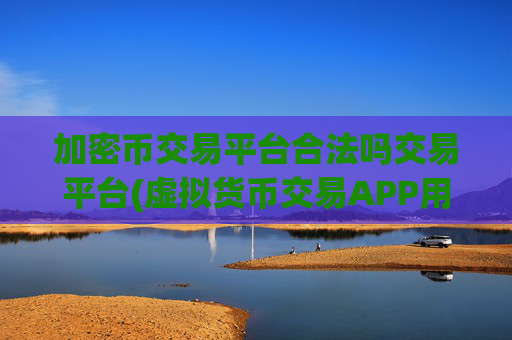 加密币交易平台合法吗交易平台(虚拟货币交易APP用户体验分享)