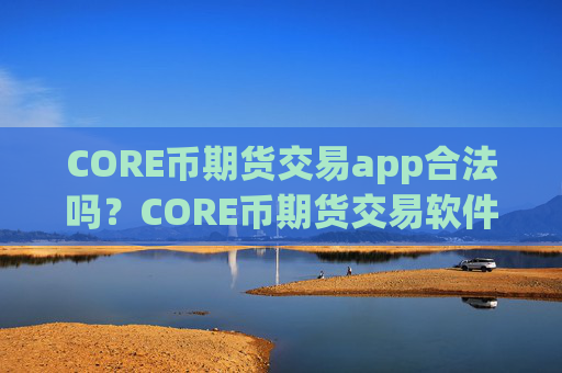 CORE币期货交易app合法吗？CORE币期货交易软件有哪些