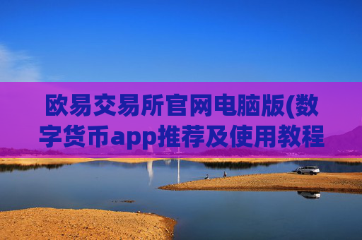 欧易交易所官网电脑版(数字货币app推荐及使用教程)