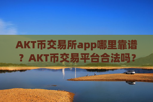 AKT币交易所app哪里靠谱？AKT币交易平台合法吗？