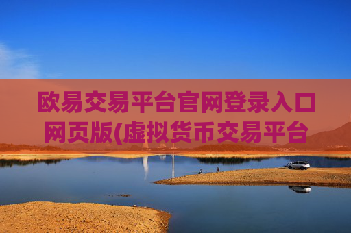 欧易交易平台官网登录入口网页版(虚拟货币交易平台的审核指标)