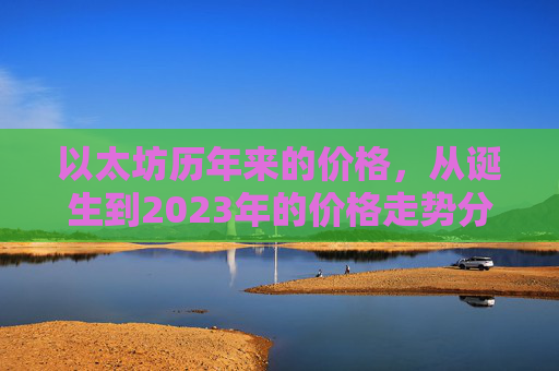 以太坊历年来的价格，从诞生到2023年的价格走势分析