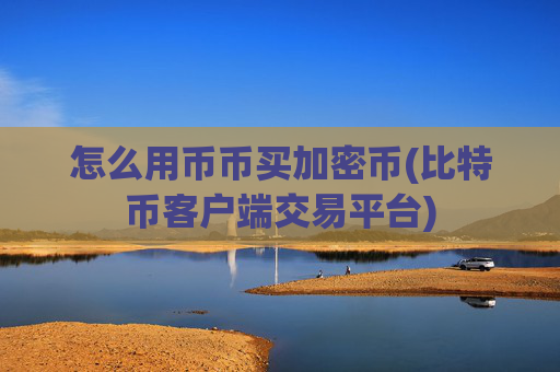 怎么用币币买加密币(比特币客户端交易平台)