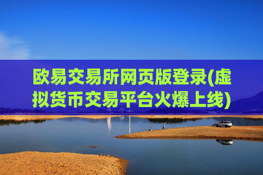欧易交易所网页版登录(虚拟货币交易平台火爆上线)