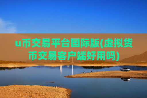 u币交易平台国际版(虚拟货币交易客户端好用吗)