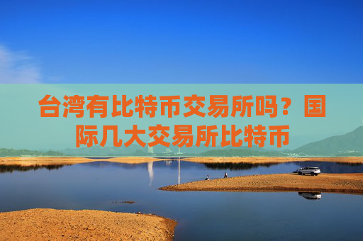 台湾有比特币交易所吗？国际几大交易所比特币
