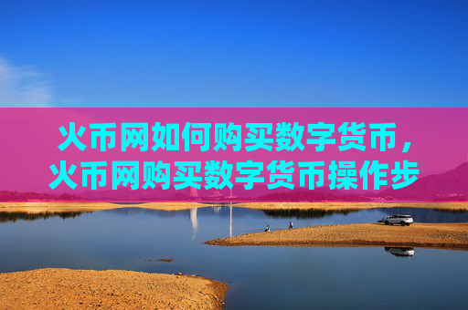 火币网如何购买数字货币，火币网购买数字货币操作步骤