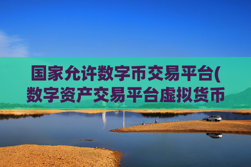 国家允许数字币交易平台(数字资产交易平台虚拟货币软件)