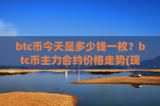 btc币今天是多少钱一枚？btc币主力合约价格走势(现价722781.11元)