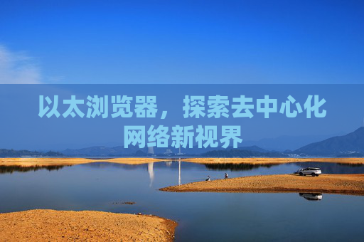 以太浏览器，探索去中心化网络新视界