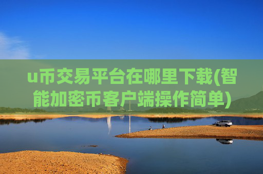 u币交易平台在哪里下载(智能加密币客户端操作简单)