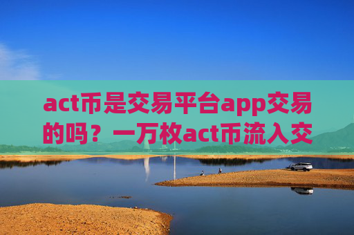 act币是交易平台app交易的吗？一万枚act币流入交易软件