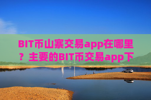 BIT币山寨交易app在哪里？主要的BIT币交易app下载