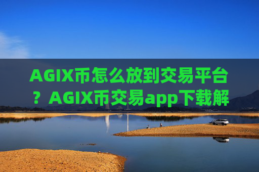 AGIX币怎么放到交易平台？AGIX币交易app下载解释