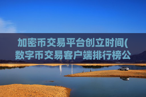 加密币交易平台创立时间(数字币交易客户端排行榜公布)