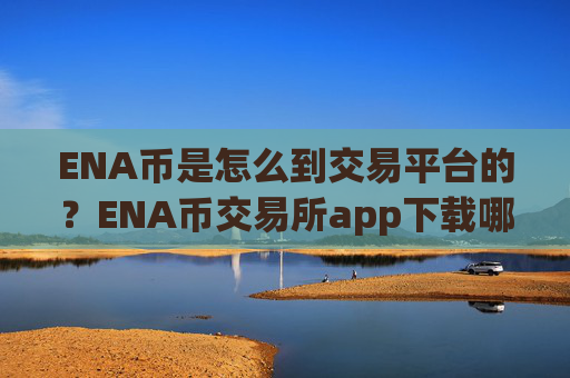 ENA币是怎么到交易平台的？ENA币交易所app下载哪个好