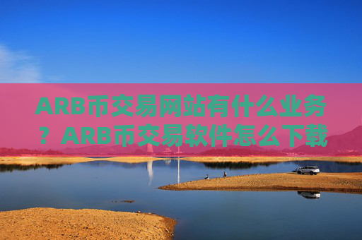 ARB币交易网站有什么业务？ARB币交易软件怎么下载