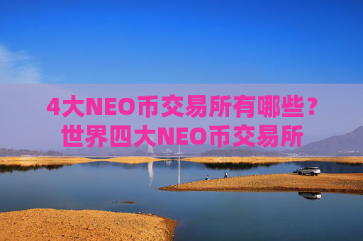 4大NEO币交易所有哪些？世界四大NEO币交易所