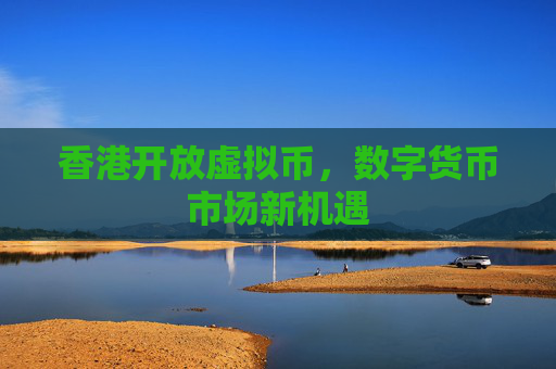 香港开放虚拟币，数字货币市场新机遇